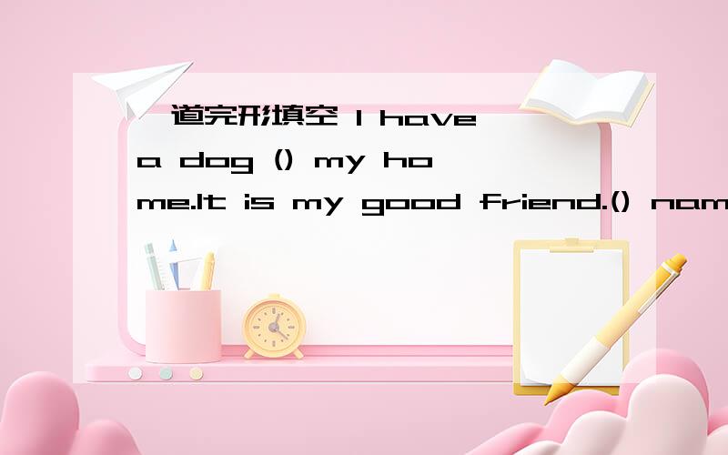 一道完形填空 I have a dog () my home.It is my good friend.() name