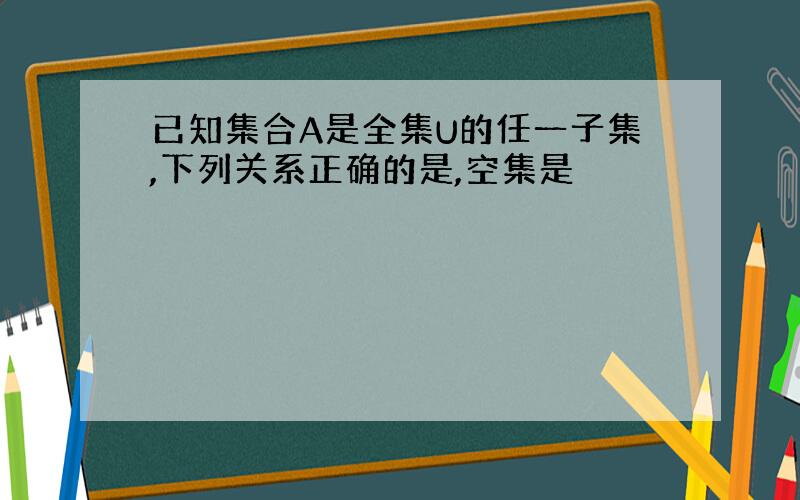 已知集合A是全集U的任一子集,下列关系正确的是,空集是