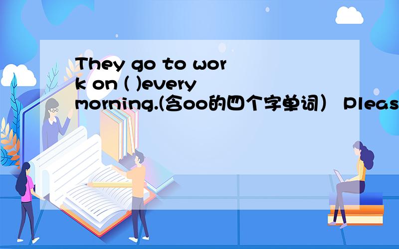 They go to work on ( )every morning.(含oo的四个字单词） Please give