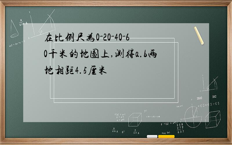 在比例尺为0-20-40-60千米的地图上,测得a.b两地相距4.5厘米