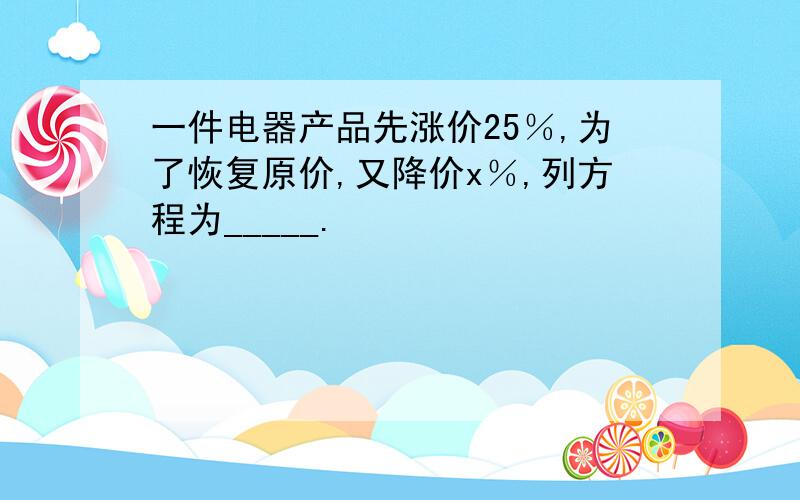 一件电器产品先涨价25％,为了恢复原价,又降价x％,列方程为_____.