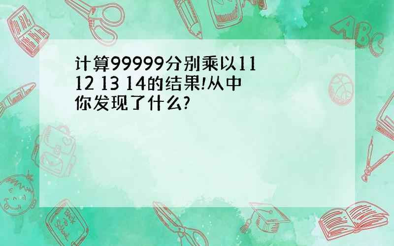 计算99999分别乘以11 12 13 14的结果!从中你发现了什么?