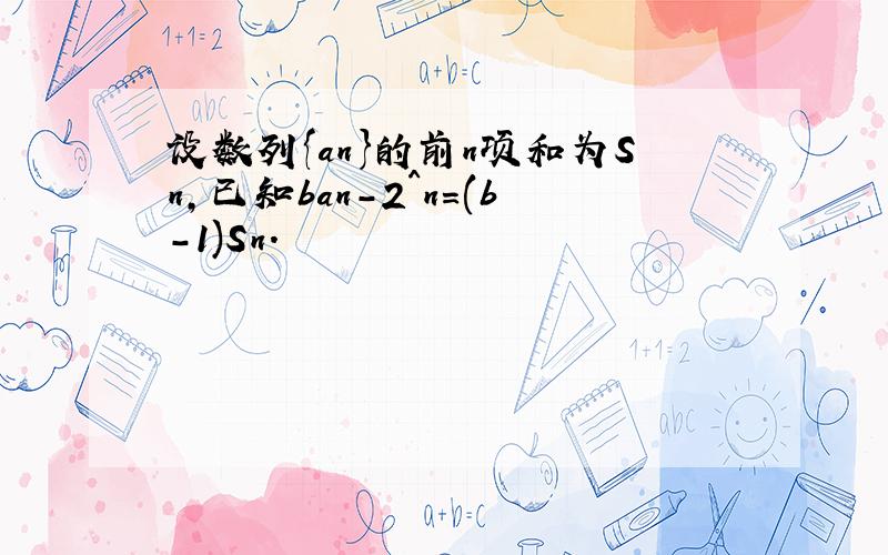 设数列{an}的前n项和为Sn,已知ban-2^n=(b-1)Sn.