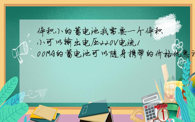 体积小的蓄电池我需要一个体积小可以输出电压220V电流100MA的蓄电池可以随身携带的价格优惠请问一下有没有啊