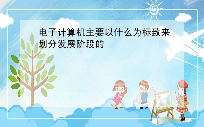 电子计算机主要以什么为标致来划分发展阶段的