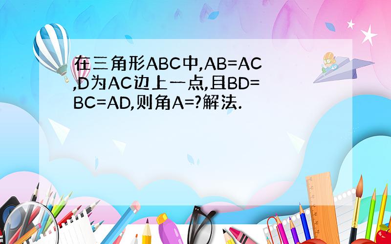 在三角形ABC中,AB=AC,D为AC边上一点,且BD=BC=AD,则角A=?解法.