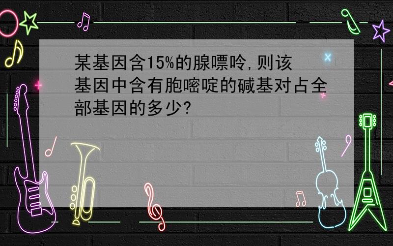 某基因含15%的腺嘌呤,则该基因中含有胞嘧啶的碱基对占全部基因的多少?