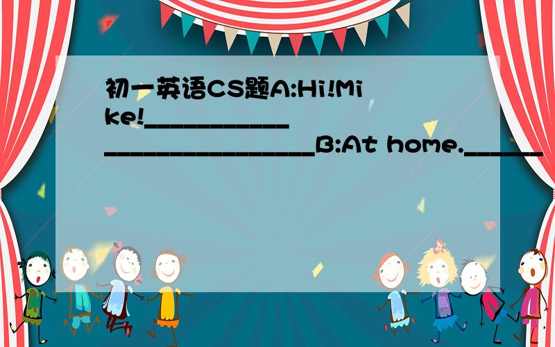 初一英语CS题A:Hi!Mike!___________________________B:At home.______