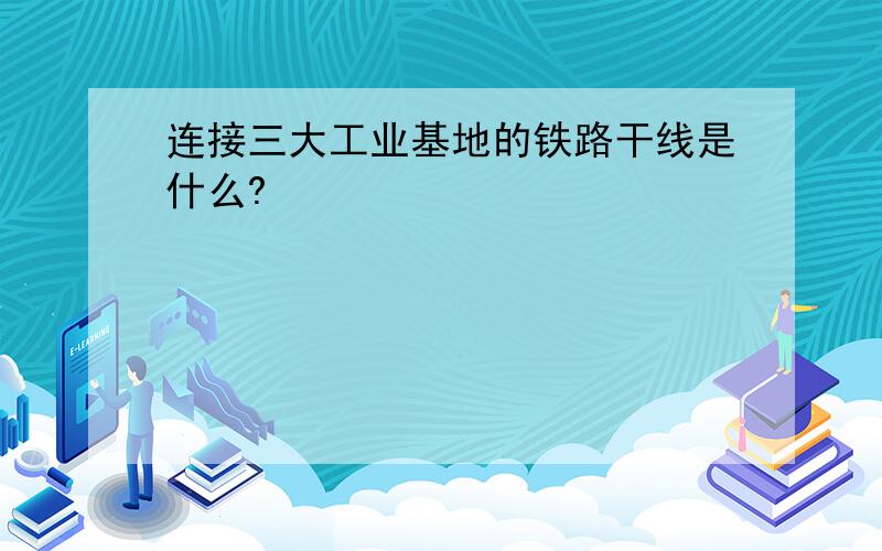 连接三大工业基地的铁路干线是什么?