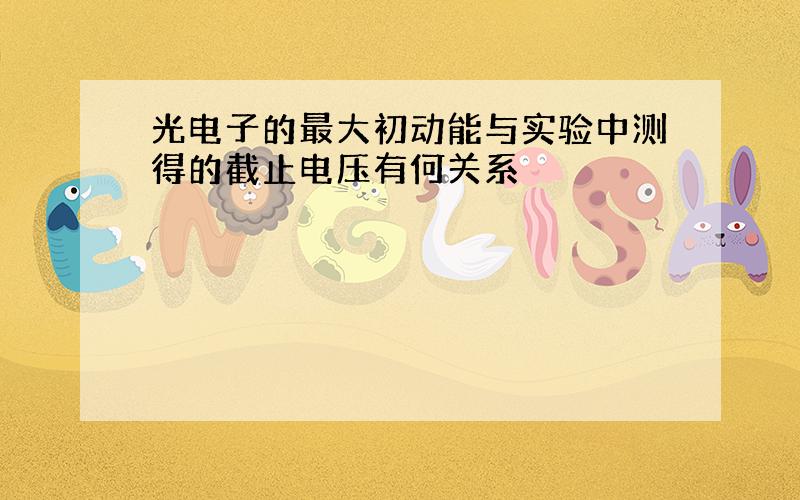 光电子的最大初动能与实验中测得的截止电压有何关系