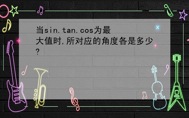 当sin.tan.cos为最大值时,所对应的角度各是多少?