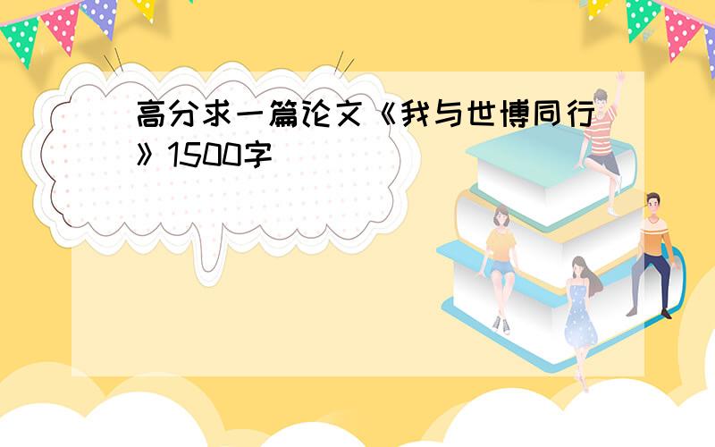 高分求一篇论文《我与世博同行》1500字