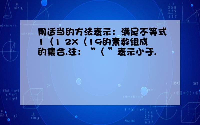 用适当的方法表示：满足不等式1〈1 2X〈19的素数组成的集合.注：“〈 ”表示小于.