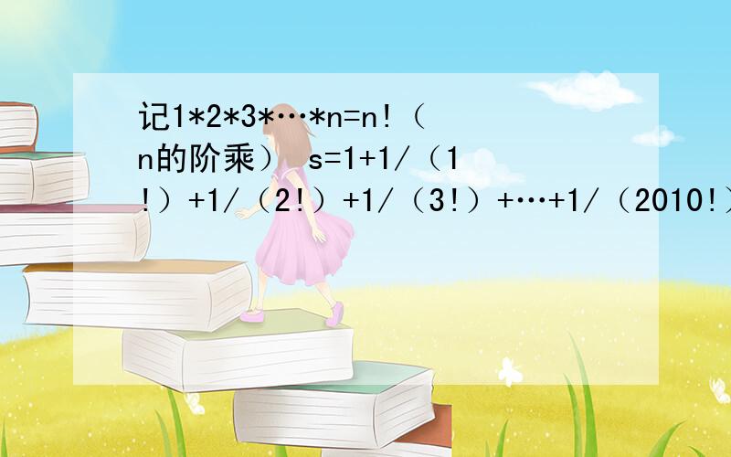 记1*2*3*…*n=n!（n的阶乘） s=1+1/（1!）+1/（2!）+1/（3!）+…+1/（2010!）,求s的