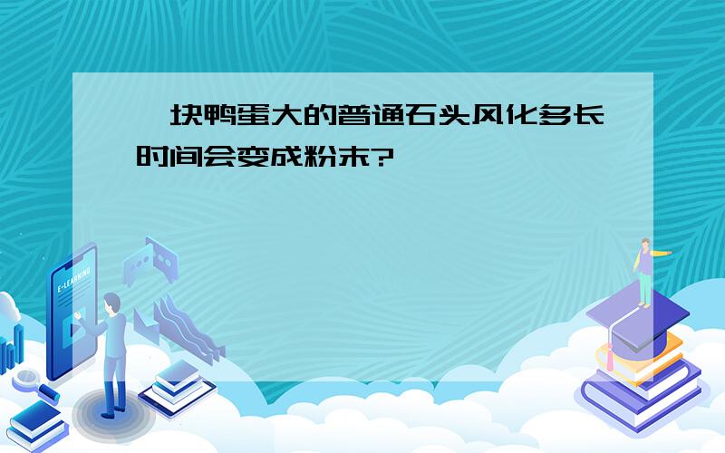 一块鸭蛋大的普通石头风化多长时间会变成粉末?