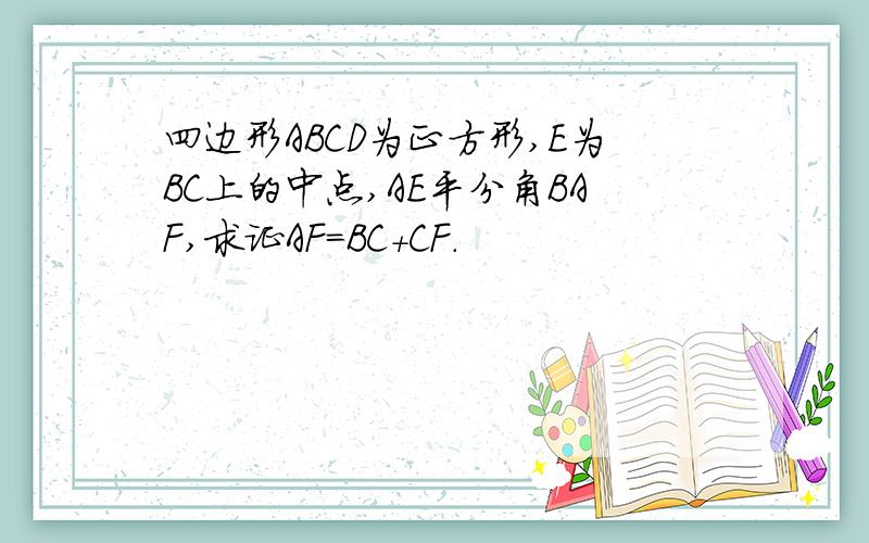 四边形ABCD为正方形,E为BC上的中点,AE平分角BAF,求证AF=BC+CF.