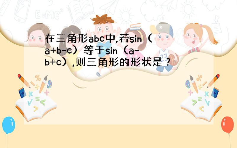 在三角形abc中,若sin（a+b-c）等于sin（a-b+c）,则三角形的形状是 ?