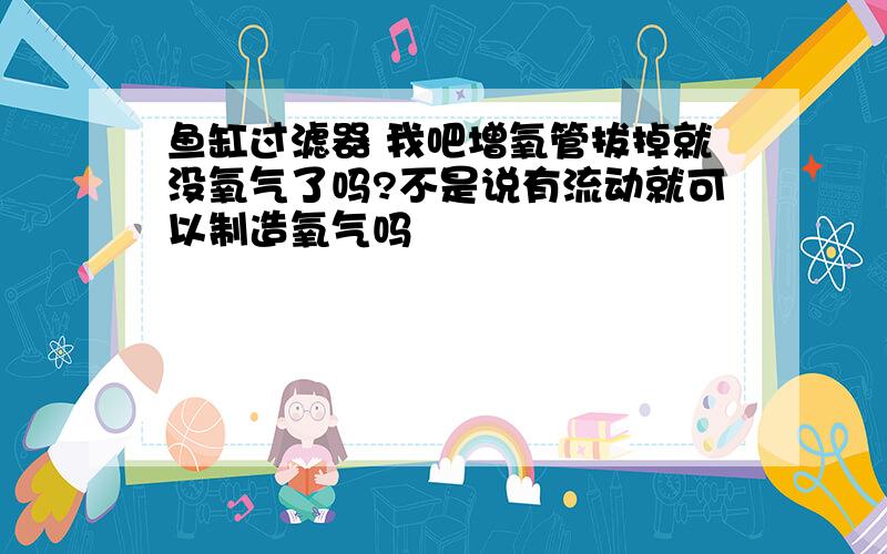 鱼缸过滤器 我吧增氧管拔掉就没氧气了吗?不是说有流动就可以制造氧气吗