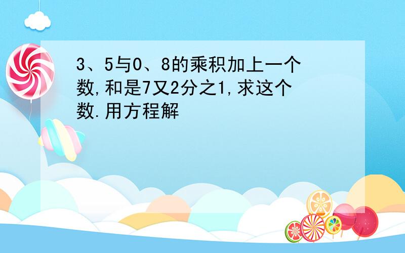 3、5与0、8的乘积加上一个数,和是7又2分之1,求这个数.用方程解