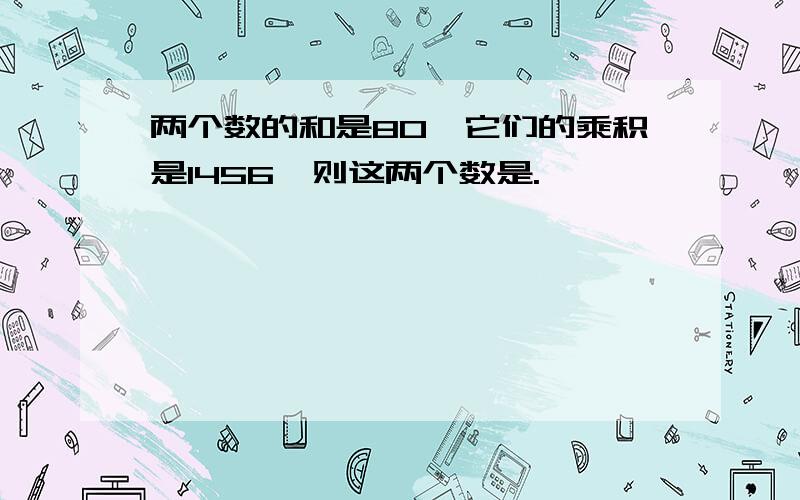 两个数的和是80,它们的乘积是1456,则这两个数是.