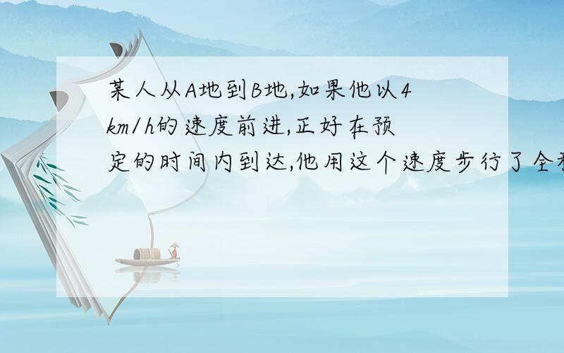 某人从A地到B地,如果他以4km/h的速度前进,正好在预定的时间内到达,他用这个速度步行了全程的一半之后,其余路程搭乘速