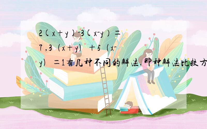 2(x+y)-3(x-y）＝7 ,3﹙x+y﹚＋5﹙x-y﹚＝1有几种不同的解法,那种解法比较方便