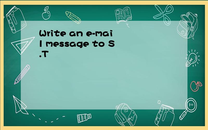 Write an e-mail message to S.T