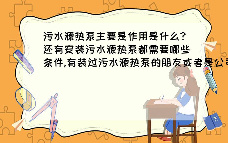 污水源热泵主要是作用是什么?还有安装污水源热泵都需要哪些条件,有装过污水源热泵的朋友或者是公司麻烦给介绍一下,