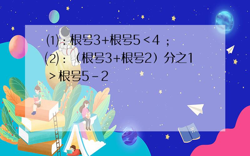 ⑴：根号3+根号5＜4 ; ⑵：（根号3+根号2）分之1＞根号5-2