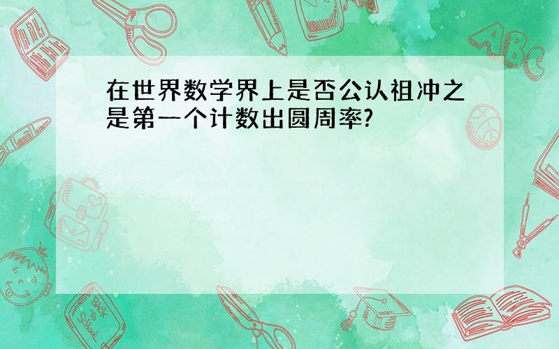 在世界数学界上是否公认祖冲之是第一个计数出圆周率?