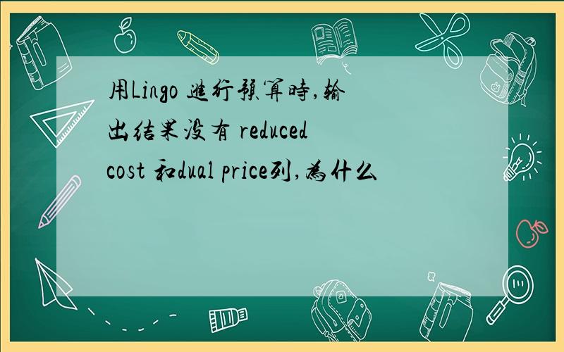 用Lingo 进行预算时,输出结果没有 reduced cost 和dual price列,为什么