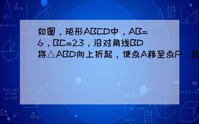 如图，矩形ABCD中，AB=6，BC=23，沿对角线BD将△ABD向上折起，使点A移至点P，且点P在平面BCD内的投影O