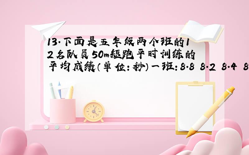 13.下面是五年级两个班的12名队员50m短跑平时训练的平均成绩（单位：秒）一班：8.8 8.2 8.4 8.5 8.5