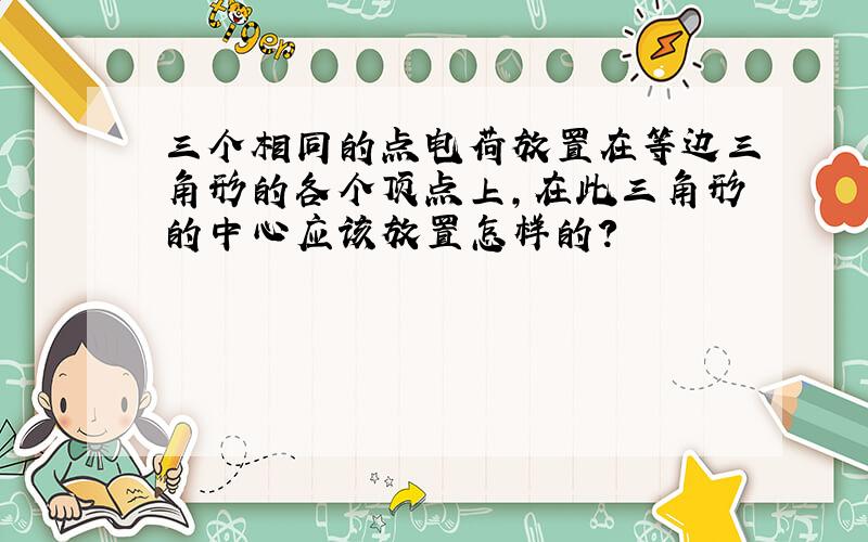 三个相同的点电荷放置在等边三角形的各个顶点上,在此三角形的中心应该放置怎样的?