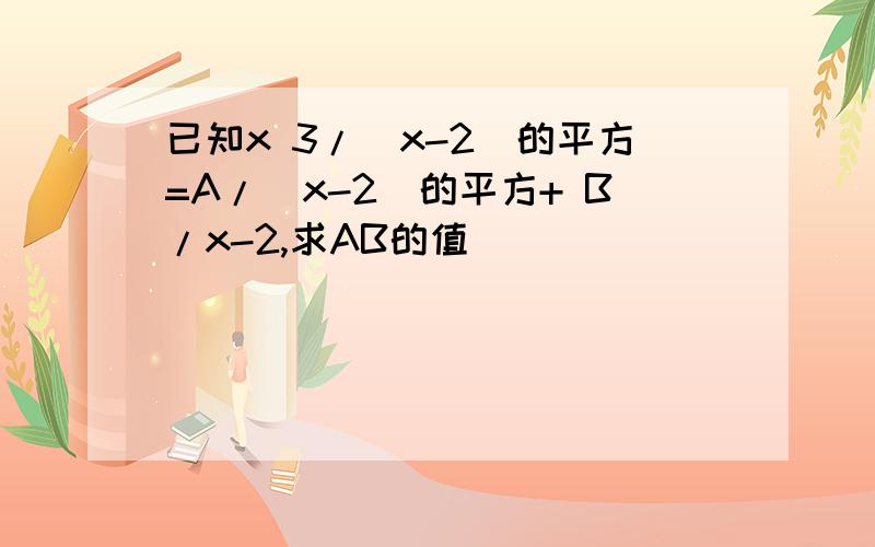 已知x 3/(x-2)的平方=A/(x-2)的平方+ B/x-2,求AB的值