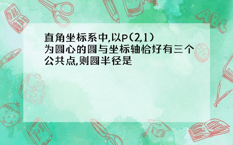 直角坐标系中,以P(2,1)为圆心的圆与坐标轴恰好有三个公共点,则圆半径是