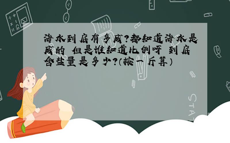 海水到底有多咸?都知道海水是咸的 但是谁知道比例呀 到底含盐量是多少?（按一斤算）