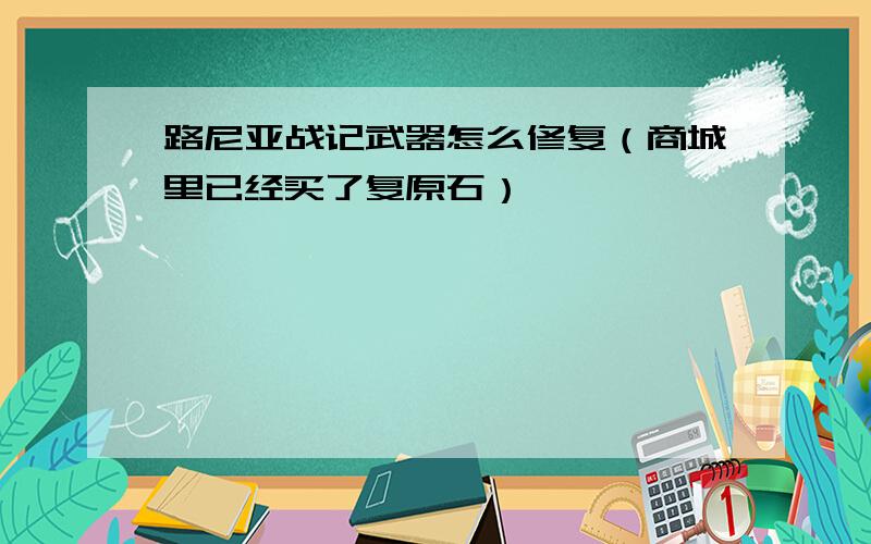 路尼亚战记武器怎么修复（商城里已经买了复原石）