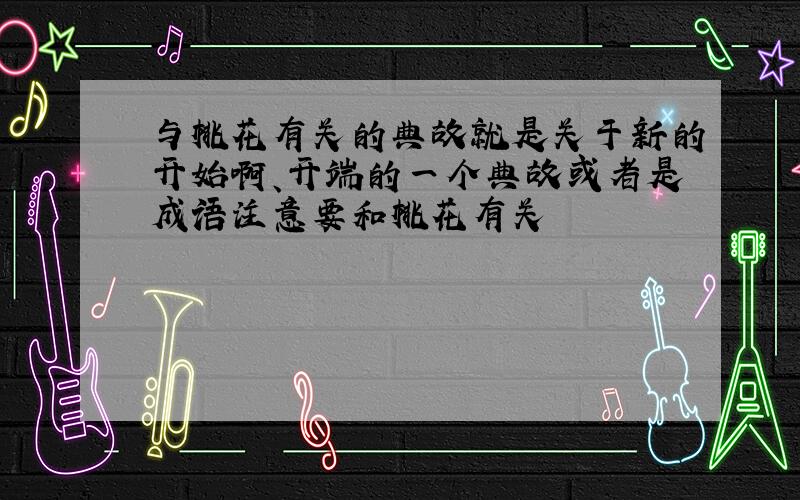 与桃花有关的典故就是关于新的开始啊、开端的一个典故或者是成语注意要和桃花有关