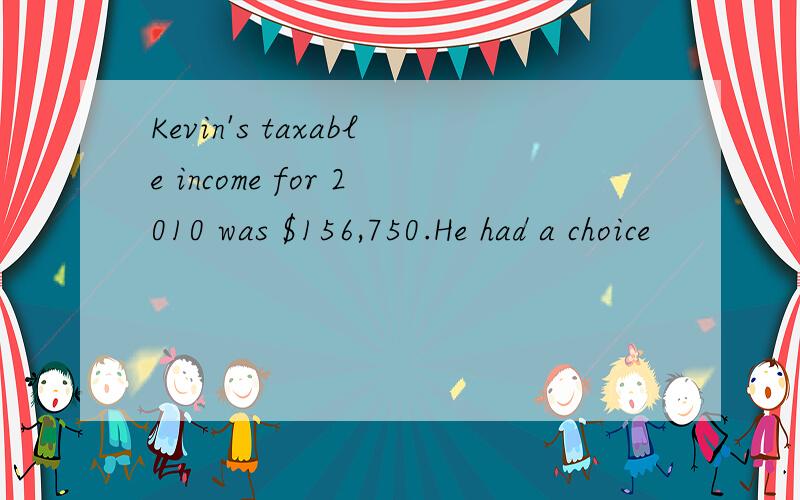 Kevin's taxable income for 2010 was $156,750.He had a choice