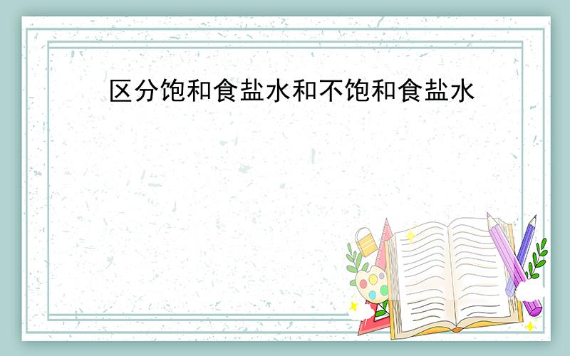 区分饱和食盐水和不饱和食盐水