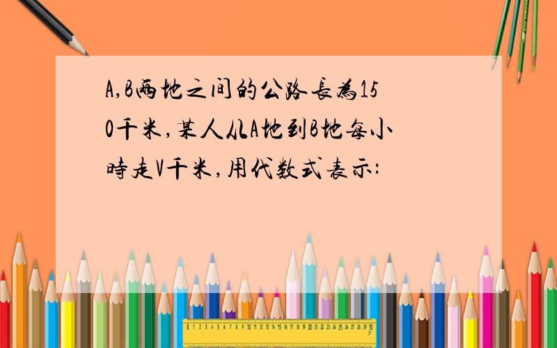 A,B两地之间的公路长为150千米,某人从A地到B地每小时走V千米,用代数式表示: