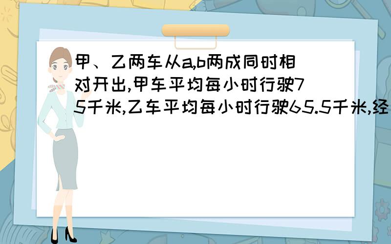 甲、乙两车从a,b两成同时相对开出,甲车平均每小时行驶75千米,乙车平均每小时行驶65.5千米,经过4.5小时