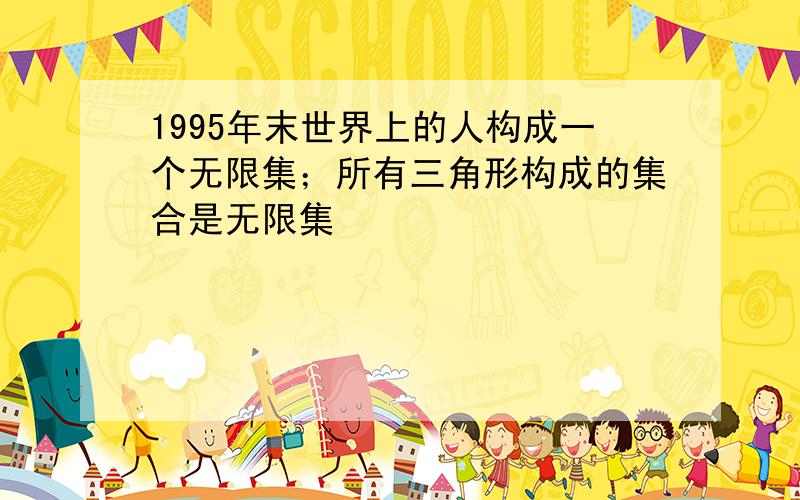 1995年末世界上的人构成一个无限集；所有三角形构成的集合是无限集