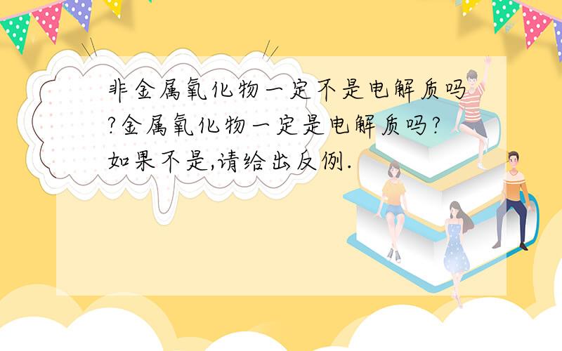 非金属氧化物一定不是电解质吗?金属氧化物一定是电解质吗?如果不是,请给出反例.