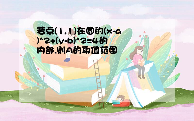 若点(1,1)在圆的(x-a)^2+(y-b)^2=4的内部,则A的取值范围