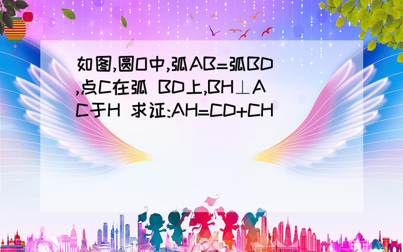 如图,圆O中,弧AB=弧BD,点C在弧 BD上,BH⊥AC于H 求证:AH=CD+CH