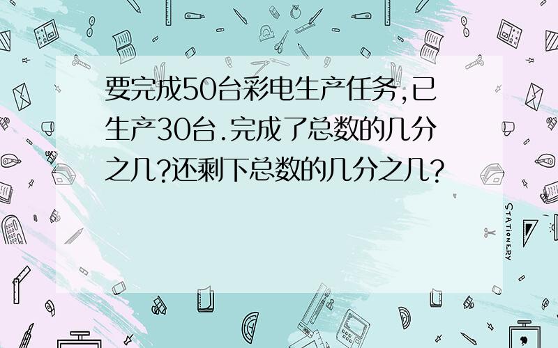 要完成50台彩电生产任务,已生产30台.完成了总数的几分之几?还剩下总数的几分之几?