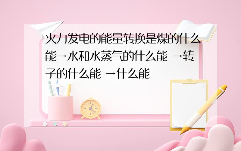 火力发电的能量转换是煤的什么能→水和水蒸气的什么能 →转子的什么能 →什么能