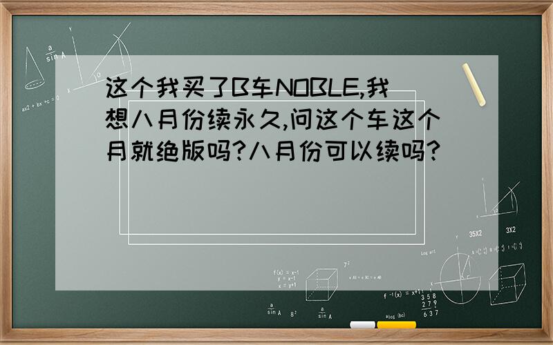 这个我买了B车NOBLE,我想八月份续永久,问这个车这个月就绝版吗?八月份可以续吗?